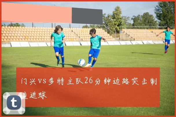 门兴vs多特主队26分钟边路突击制造进球