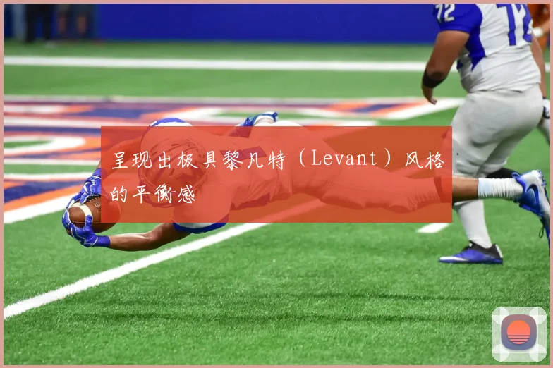 呈现出极具黎凡特(Levant)风格的平衡感
