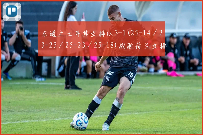 东道主土耳其女排以3-1(25-14/23-25/25-23/25-18)战胜荷兰女排