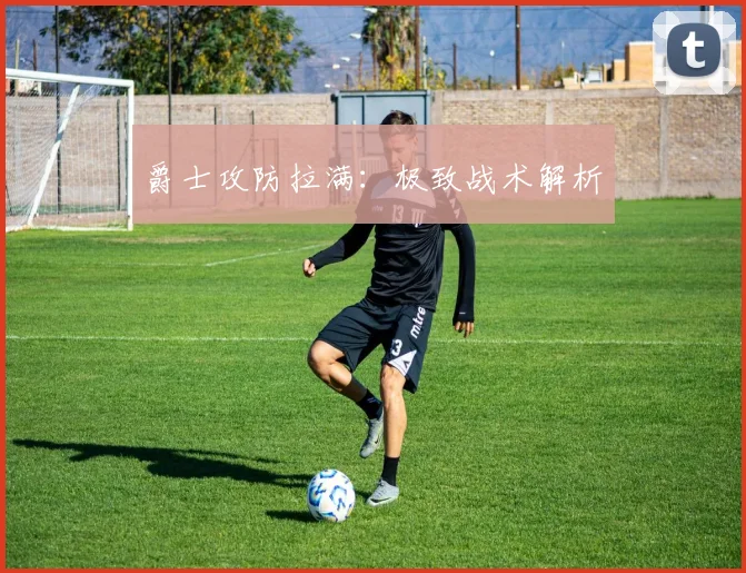 爵士攻防拉满：极致战术解析