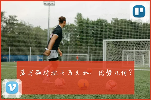 莱万强对抗卡马文加，优势几何？