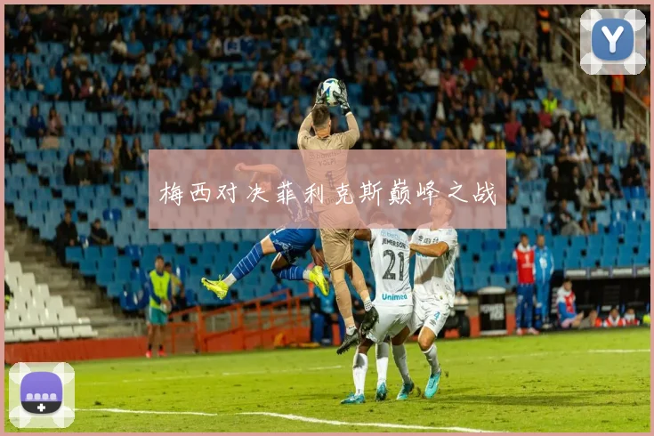 梅西对决菲利克斯巅峰之战
