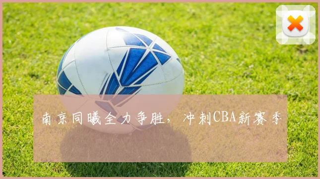 南京同曦全力争胜,冲刺CBA新赛季