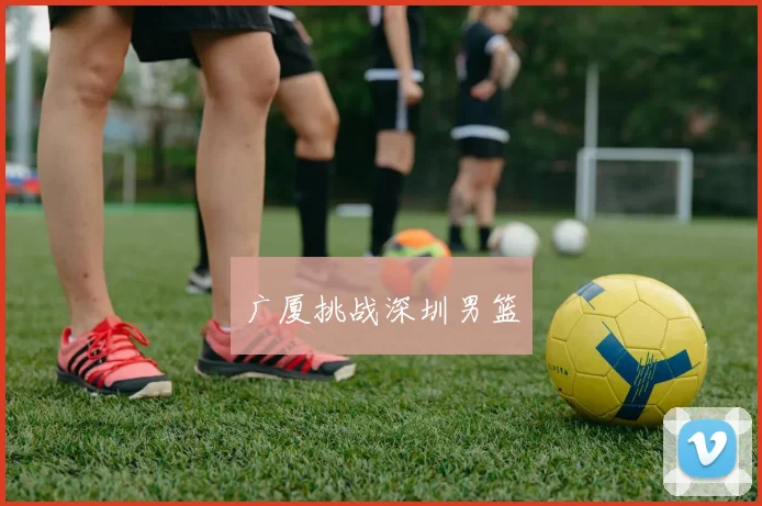 广厦挑战深圳男篮