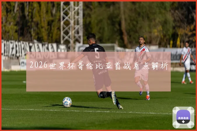 2026世界杯哥伦比亚首战看点解析