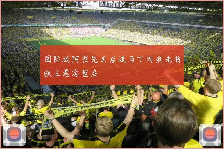 国际迈阿密先丢后追马丁内利老将救主悬念重启