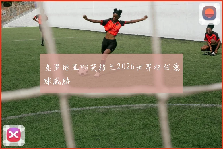 克罗地亚vs英格兰2026世界杯任意球威胁