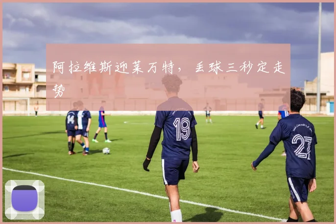阿拉维斯迎莱万特，丢球三秒定走势
