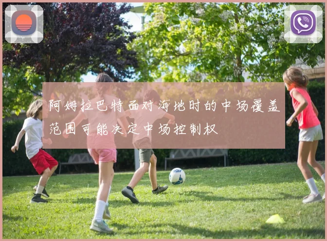 阿姆拉巴特面对海地时的中场覆盖范围可能决定中场控制权