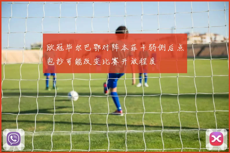 欧冠毕尔巴鄂对阵本菲卡弱侧后点包抄可能改变比赛开放程度