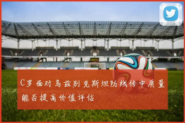 C罗面对乌兹别克斯坦防线传中质量能否提高价值评估