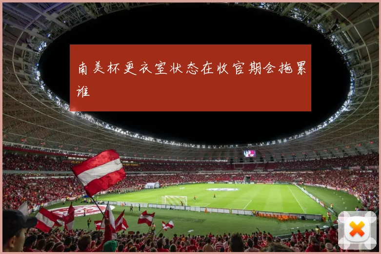 南美杯更衣室状态在收官期会拖累谁