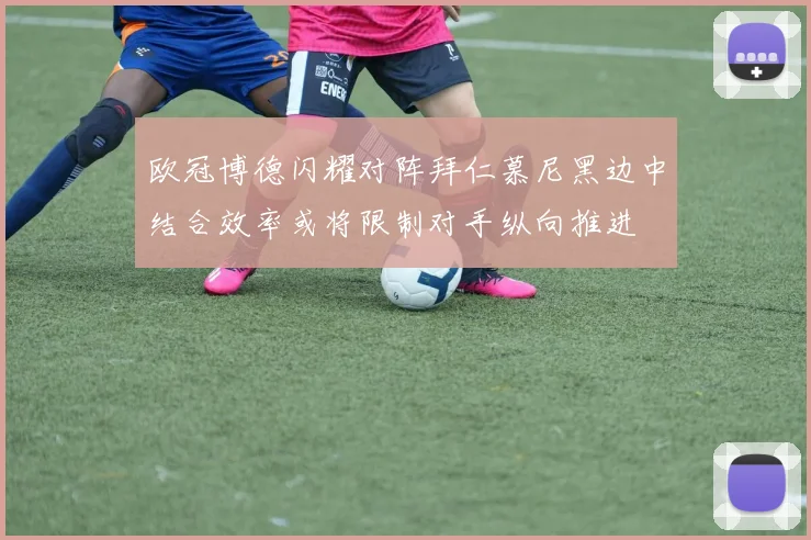 欧冠博德闪耀对阵拜仁慕尼黑边中结合效率或将限制对手纵向推进