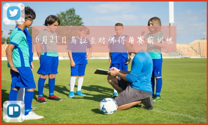 6月21日乌拉圭对佛得角赛前训练