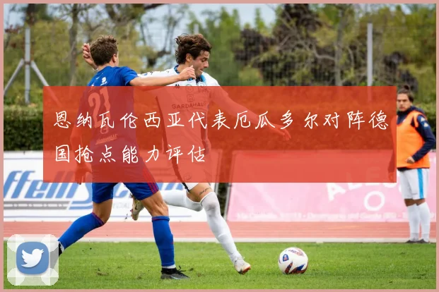 恩纳瓦伦西亚代表厄瓜多尔对阵德国抢点能力评估