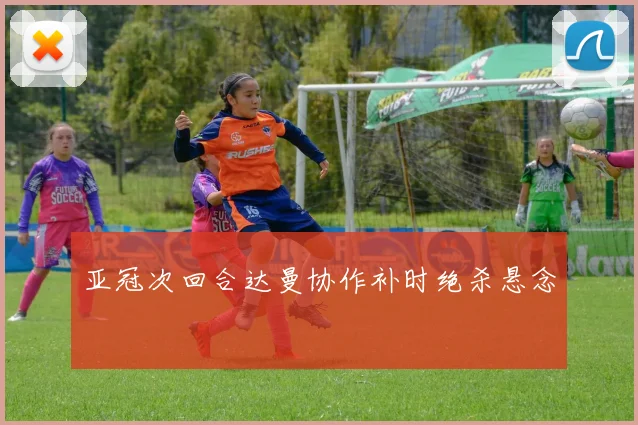亚冠次回合达曼协作补时绝杀悬念