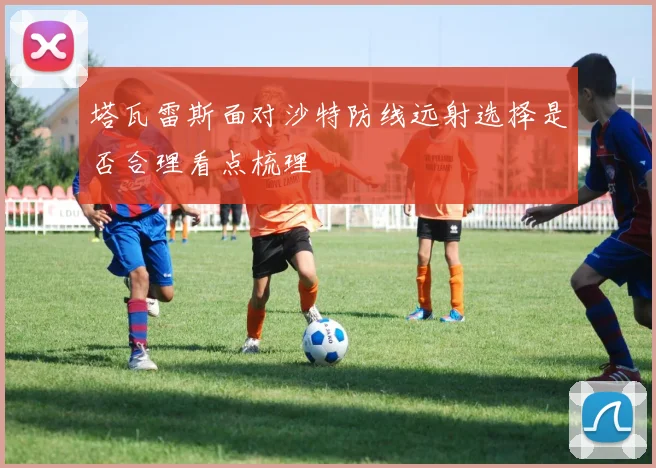 塔瓦雷斯面对沙特防线远射选择是否合理看点梳理
