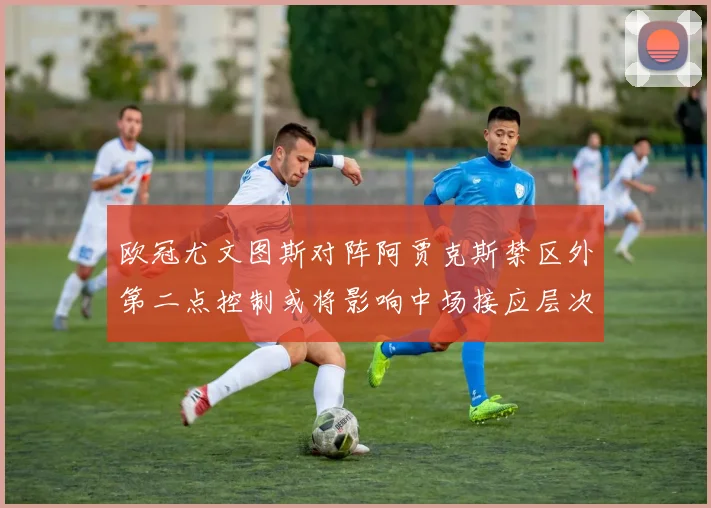 欧冠尤文图斯对阵阿贾克斯禁区外第二点控制或将影响中场接应层次