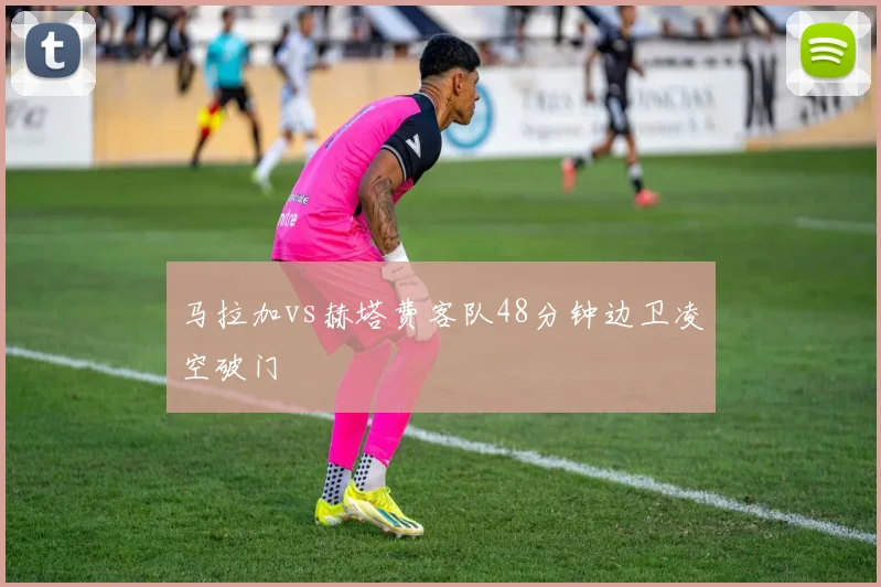 马拉加vs赫塔费客队48分钟边卫凌空破门