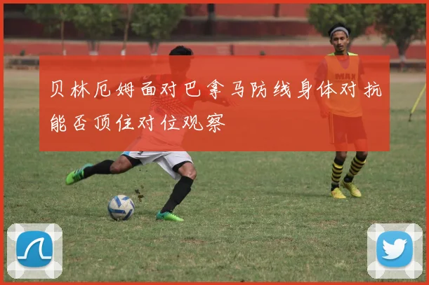贝林厄姆面对巴拿马防线身体对抗能否顶住对位观察