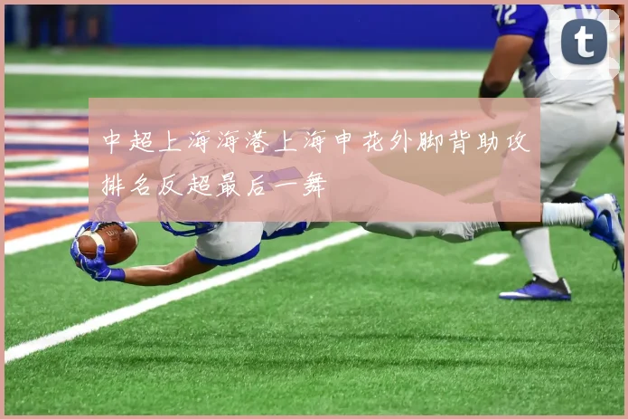 中超上海海港上海申花外脚背助攻排名反超最后一舞