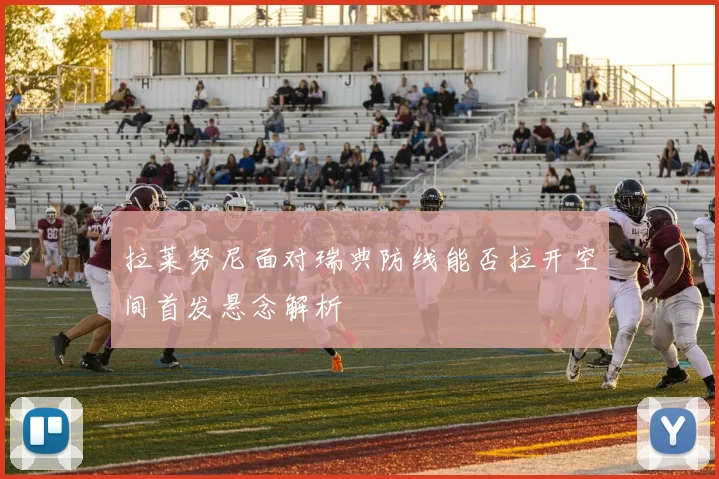 拉莱努尼面对瑞典防线能否拉开空间首发悬念解析