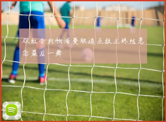 双红会利物浦曼联造点救主终结悬念最后一舞