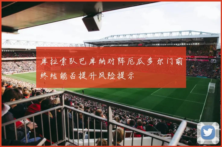 库拉索队巴库纳对阵厄瓜多尔门前终结能否提升风险提示
