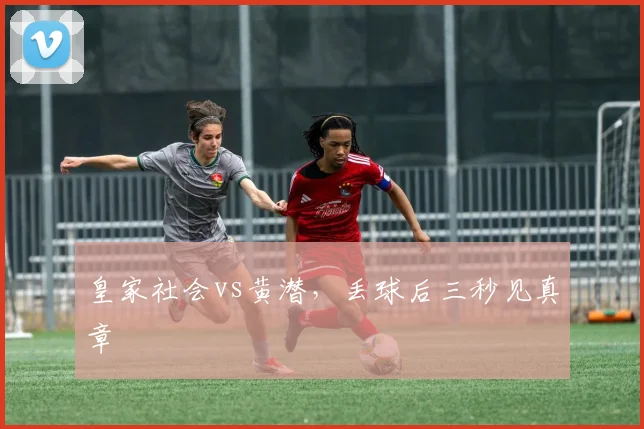 皇家社会vs黄潜，丢球后三秒见真章