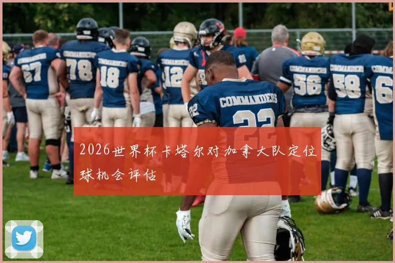 2026世界杯卡塔尔对加拿大队定位球机会评估