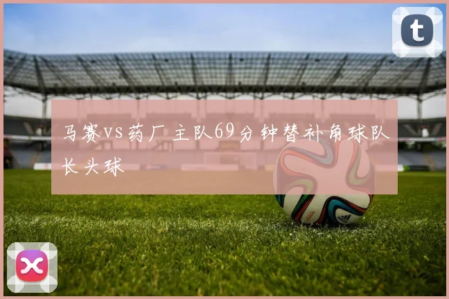 马赛vs药厂主队69分钟替补角球队长头球