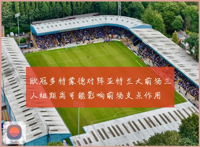 欧冠多特蒙德对阵亚特兰大前场三人组距离可能影响前场支点作用