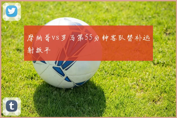 摩纳哥vs罗马第55分钟客队替补远射扳平