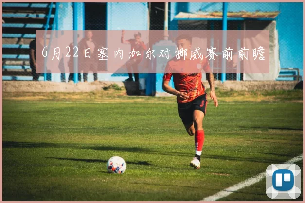 6月22日塞内加尔对挪威赛前前瞻