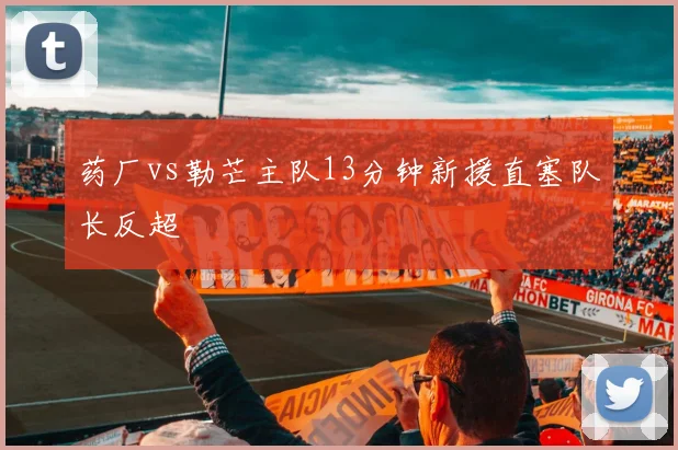 药厂vs勒芒主队13分钟新援直塞队长反超