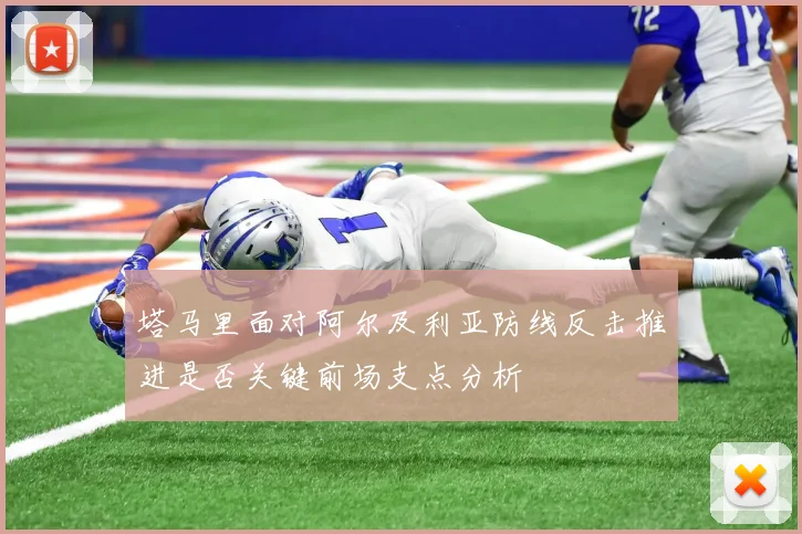 塔马里面对阿尔及利亚防线反击推进是否关键前场支点分析