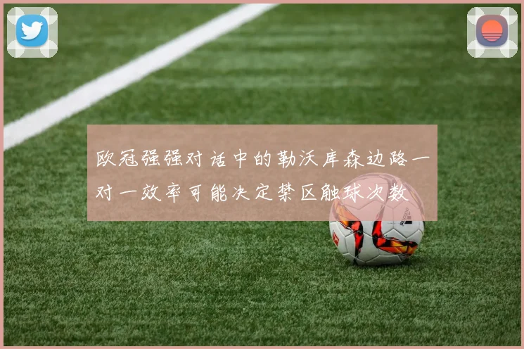 欧冠强强对话中的勒沃库森边路一对一效率可能决定禁区触球次数