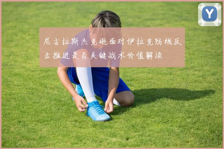 尼古拉斯杰克逊面对伊拉克防线反击推进是否关键战术价值解读