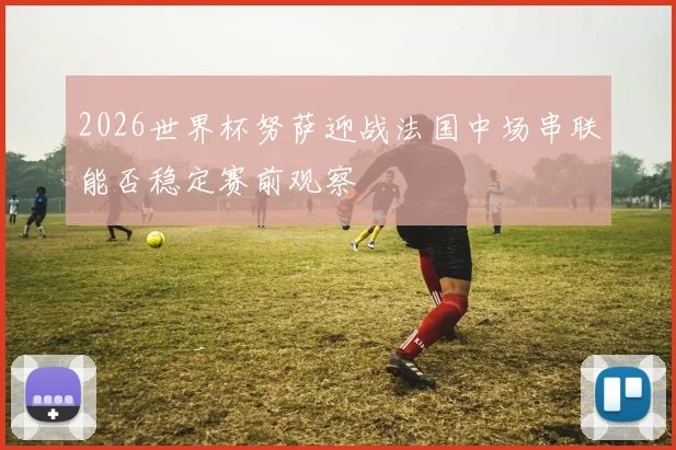 2026世界杯努萨迎战法国中场串联能否稳定赛前观察