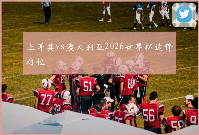 土耳其vs澳大利亚2026世界杯边锋对位