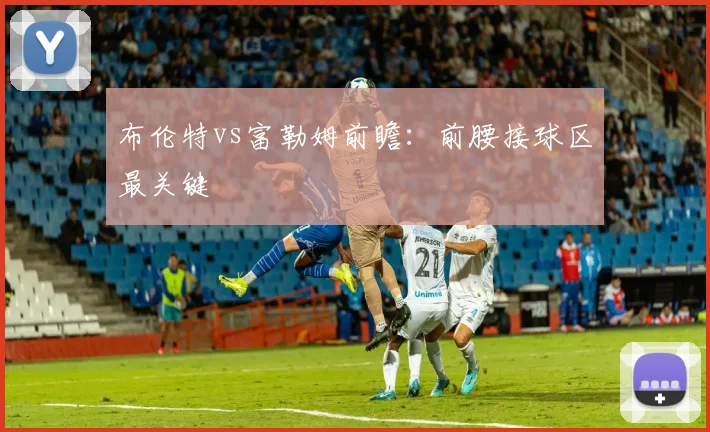 布伦特vs富勒姆前瞻：前腰接球区最关键