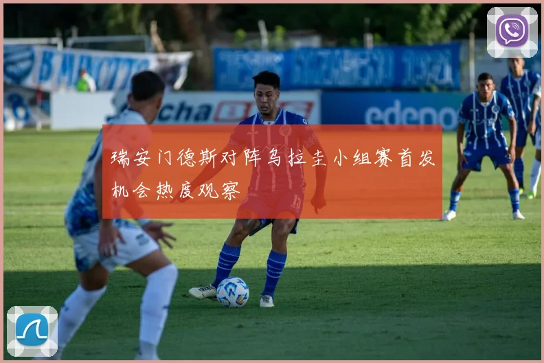 瑞安门德斯对阵乌拉圭小组赛首发机会热度观察