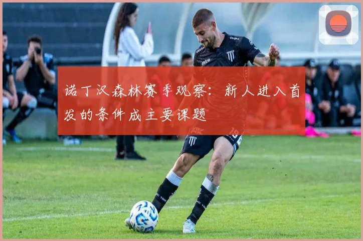 诺丁汉森林赛季观察：新人进入首发的条件成主要课题